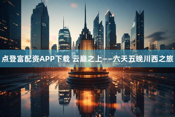 点登富配资APP下载 云巅之上——六天五晚川西之旅