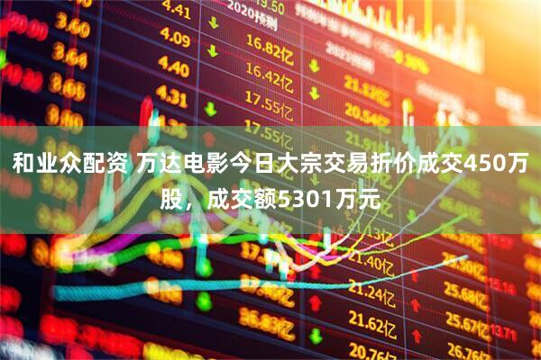 和业众配资 万达电影今日大宗交易折价成交450万股，成交额5301万元