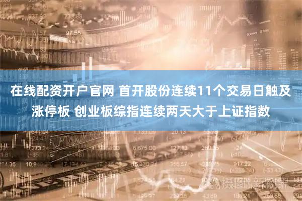 在线配资开户官网 首开股份连续11个交易日触及涨停板 创业板综指连续两天大于上证指数
