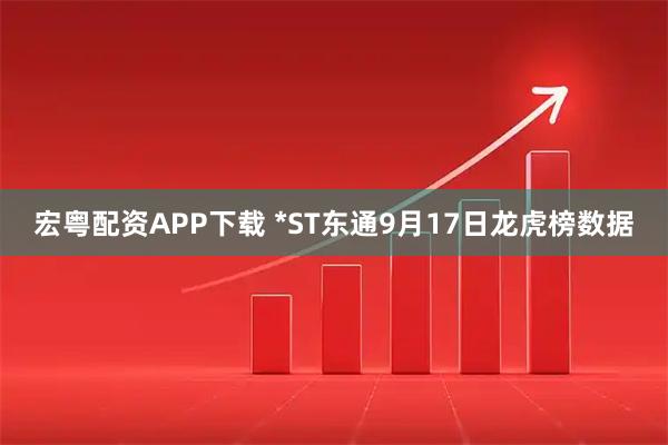 宏粤配资APP下载 *ST东通9月17日龙虎榜数据