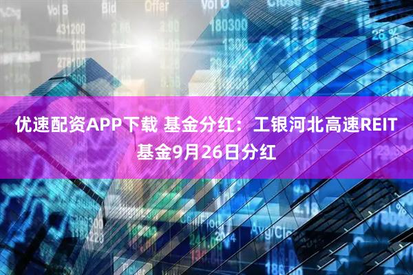 优速配资APP下载 基金分红：工银河北高速REIT基金9月26日分红