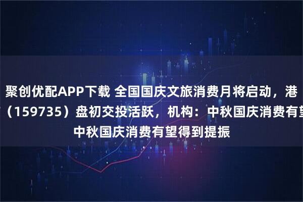 聚创优配APP下载 全国国庆文旅消费月将启动，港股消费ETF（159735）盘初交投活跃，机构：中秋国庆消费有望得到提振