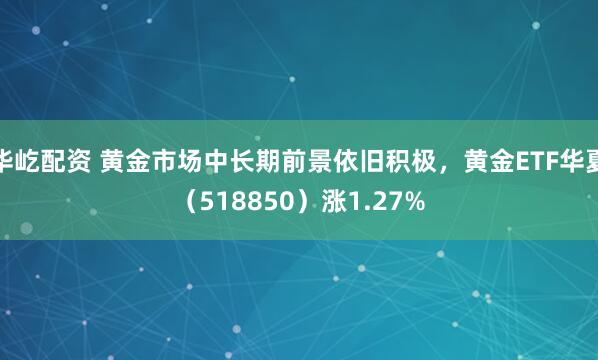 华屹配资 黄金市场中长期前景依旧积极，黄金ETF华夏（518850）涨1.27%