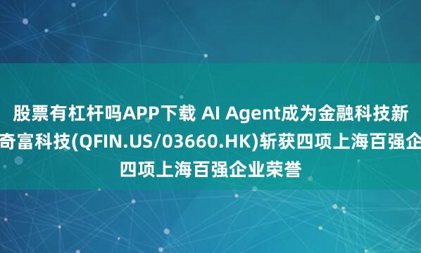 股票有杠杆吗APP下载 AI Agent成为金融科技新战场，奇富科技(QFIN.US/03660.HK)斩获四项上海百强企业荣誉