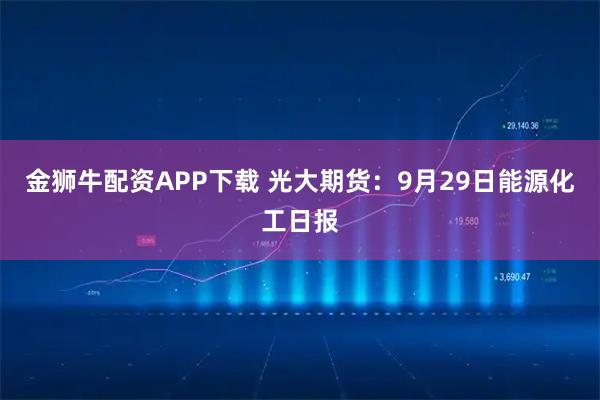 金狮牛配资APP下载 光大期货：9月29日能源化工日报