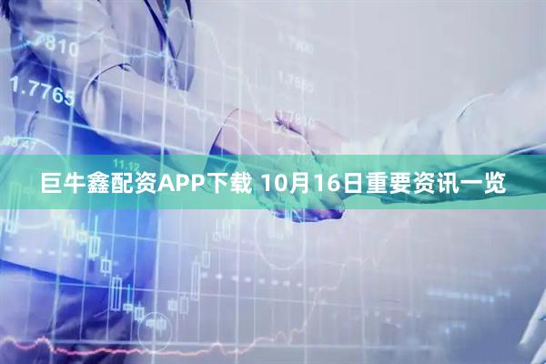 巨牛鑫配资APP下载 10月16日重要资讯一览