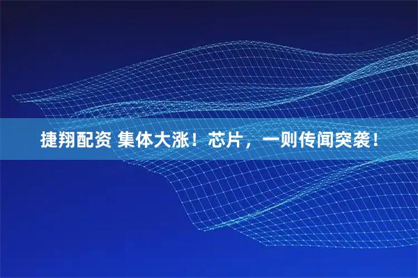 捷翔配资 集体大涨！芯片，一则传闻突袭！