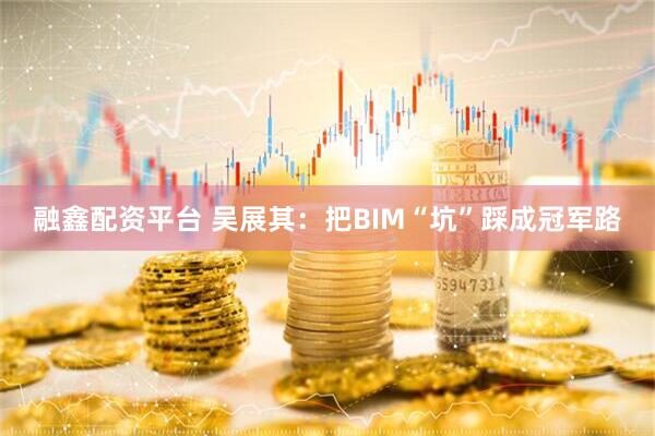融鑫配资平台 吴展其：把BIM“坑”踩成冠军路