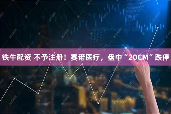 铁牛配资 不予注册！赛诺医疗，盘中“20CM”跌停