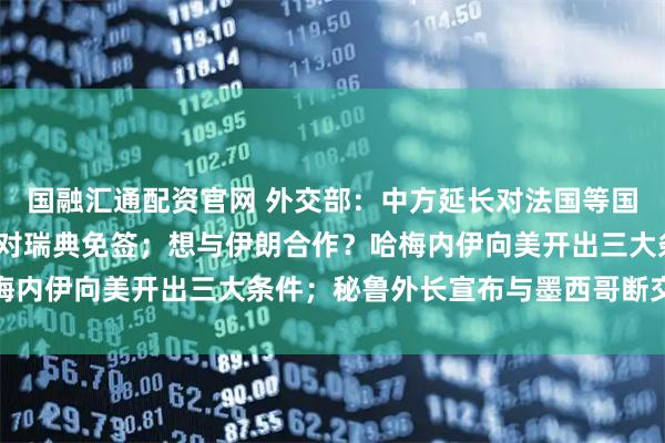 国融汇通配资官网 外交部：中方延长对法国等国免签至2026年底，并对瑞典免签；想与伊朗合作？哈梅内伊向美开出三大条件；秘鲁外长宣布与墨西哥断交丨早报