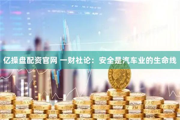 亿操盘配资官网 一财社论：安全是汽车业的生命线