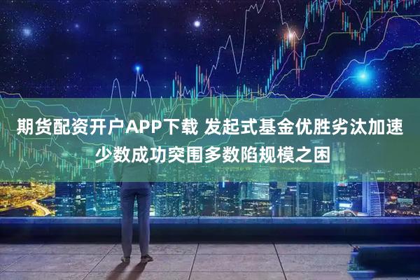 期货配资开户APP下载 发起式基金优胜劣汰加速 少数成功突围多数陷规模之困