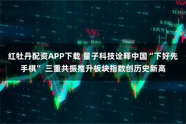 红牡丹配资APP下载 量子科技诠释中国“下好先手棋” 三重共振推升板块指数创历史新高