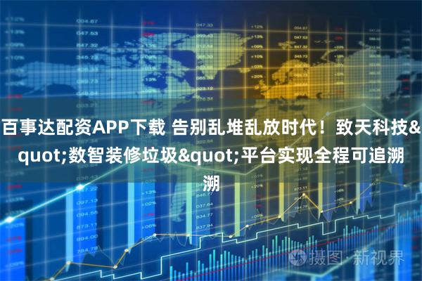 百事达配资APP下载 告别乱堆乱放时代!致天科技"数智装修垃圾"平台实现全程可追溯