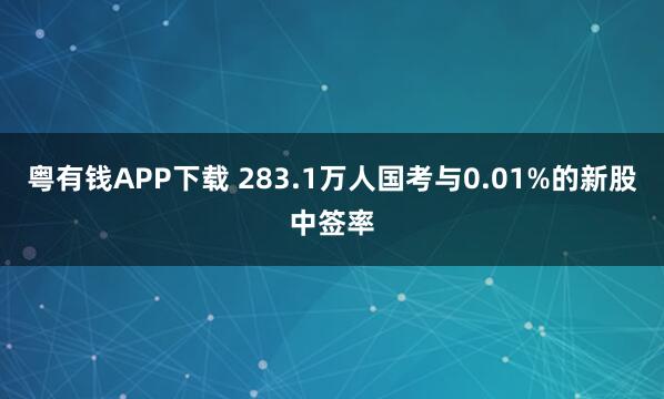 粤有钱APP下载 283.1万人国考与0.01%的新股中签率