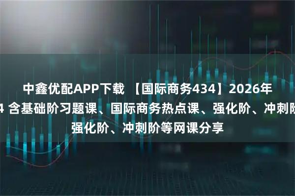 中鑫优配APP下载 【国际商务434】2026年国际商务434 含基础阶习题课、国际商务热点课、强化阶、冲刺阶等网课分享