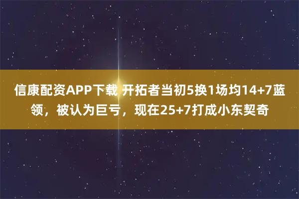 信康配资APP下载 开拓者当初5换1场均14+7蓝领,被认为巨亏,现在25+7打成小东契奇