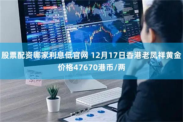 股票配资哪家利息低官网 12月17日香港老凤祥黄金价格47670港币/两