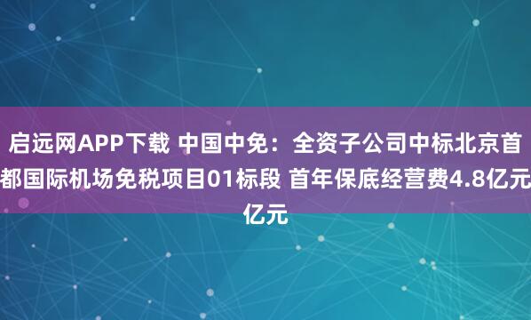 启远网APP下载 中国中免：全资子公司中标北京首都国际机场免税项目01标段 首年保底经营费4.8亿元