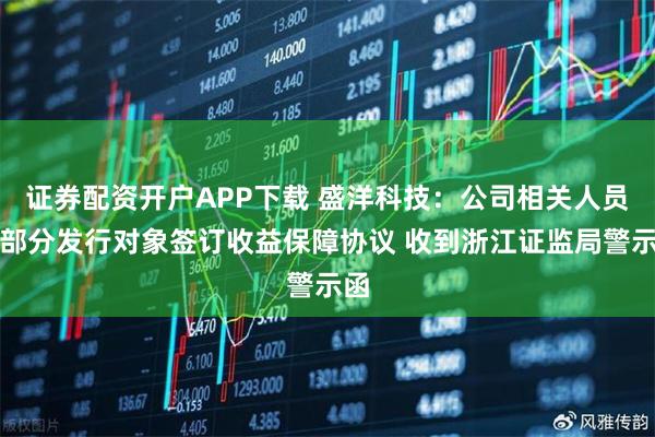 证券配资开户APP下载 盛洋科技：公司相关人员与部分发行对象签订收益保障协议 收到浙江证监局警示函