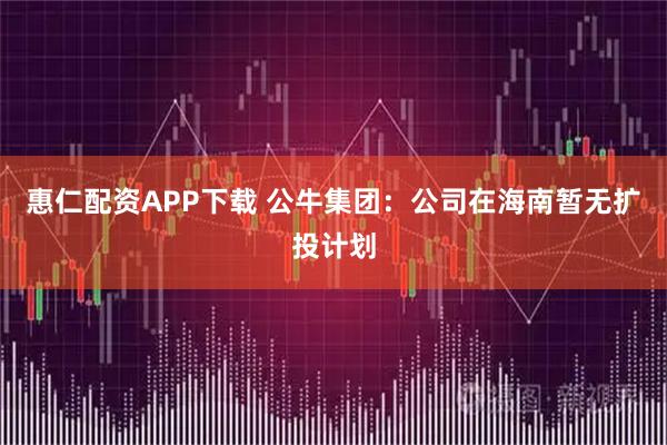 惠仁配资APP下载 公牛集团：公司在海南暂无扩投计划
