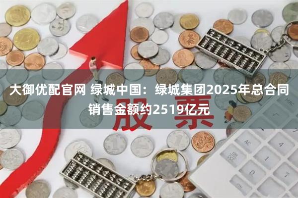 大御优配官网 绿城中国：绿城集团2025年总合同销售金额约2519亿元