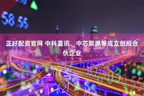 正好配资官网 中科蓝讯、中芯聚源等成立创投合伙企业