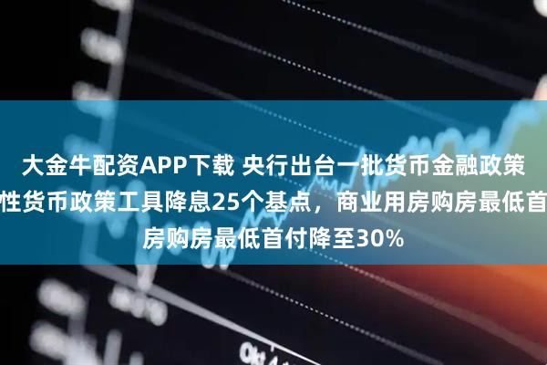 大金牛配资APP下载 央行出台一批货币金融政策：各类结构性货币政策工具降息25个基点，商业用房购房最低首付降至30%