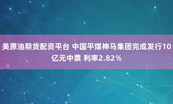 美原油期货配资平台 中国平煤神马集团完成发行10亿元中票 利率2.82％