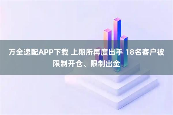 万全速配APP下载 上期所再度出手 18名客户被限制开仓、限制出金