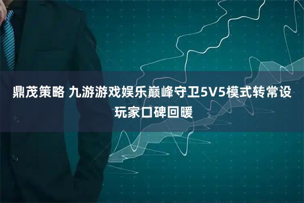 鼎茂策略 九游游戏娱乐巅峰守卫5V5模式转常设 玩家口碑回暖