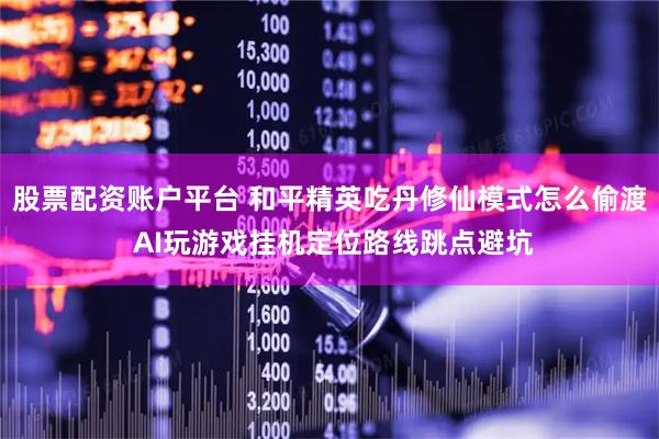 股票配资账户平台 和平精英吃丹修仙模式怎么偷渡 AI玩游戏挂机定位路线跳点避坑
