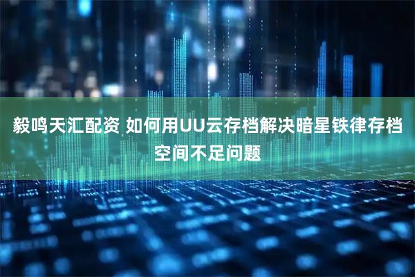 毅鸣天汇配资 如何用UU云存档解决暗星铁律存档空间不足问题
