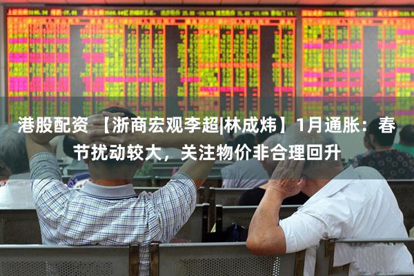 港股配资 【浙商宏观李超|林成炜】1月通胀：春节扰动较大，关注物价非合理回升