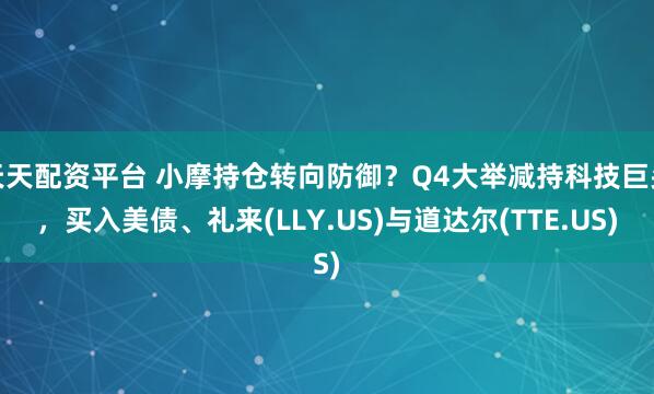 天天配资平台 小摩持仓转向防御？Q4大举减持科技巨头，买入美债、礼来(LLY.US)与道达尔(TTE.US)