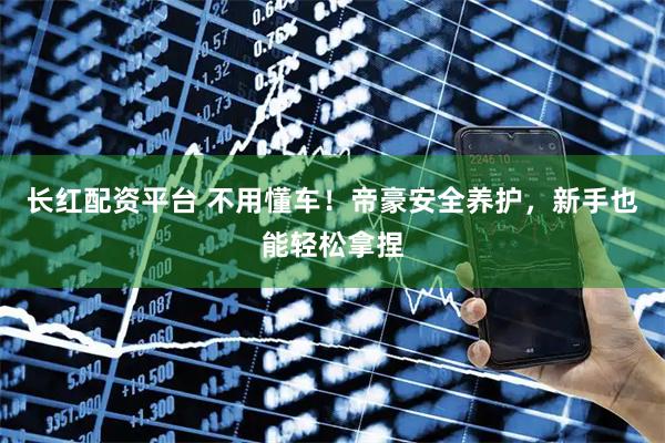 长红配资平台 不用懂车!帝豪安全养护,新手也能轻松拿捏