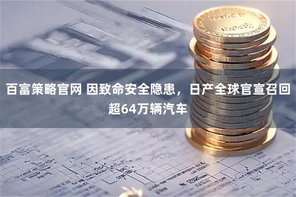 百富策略官网 因致命安全隐患，日产全球官宣召回超64万辆汽车