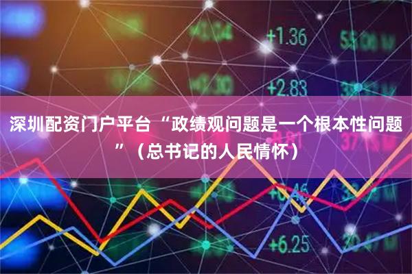 深圳配资门户平台 “政绩观问题是一个根本性问题”（总书记的人民情怀）
