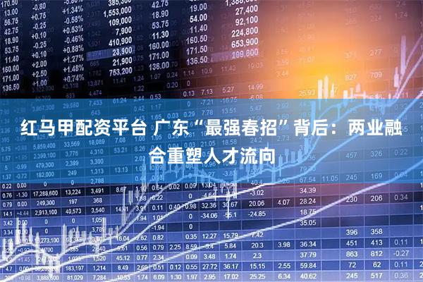 红马甲配资平台 广东“最强春招”背后：两业融合重塑人才流向