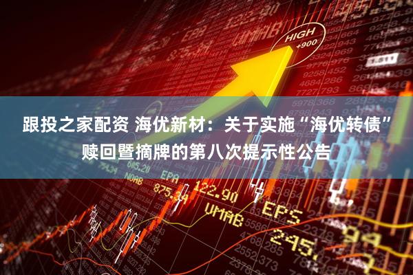 跟投之家配资 海优新材：关于实施“海优转债”赎回暨摘牌的第八次提示性公告