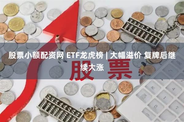 股票小额配资网 ETF龙虎榜 | 大幅溢价 复牌后继续大涨