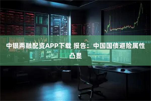 中银两融配资APP下载 报告:中国国债避险属性凸显