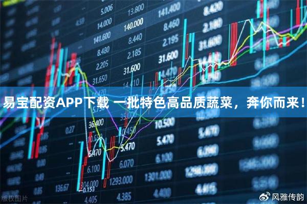 易宝配资APP下载 一批特色高品质蔬菜，奔你而来！