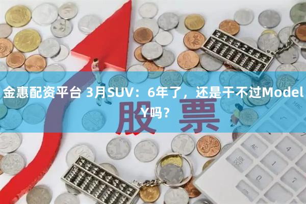 金惠配资平台 3月SUV：6年了，还是干不过Model Y吗？