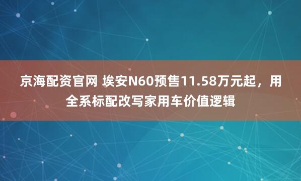 京海配资官网 埃安N60预售11.58万元起，用全系标配改写家用车价值逻辑