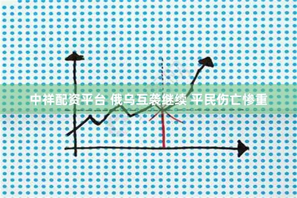 中祥配资平台 俄乌互袭继续 平民伤亡惨重