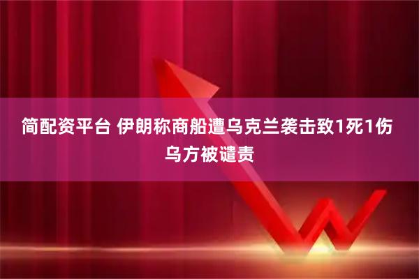 简配资平台 伊朗称商船遭乌克兰袭击致1死1伤 乌方被谴责