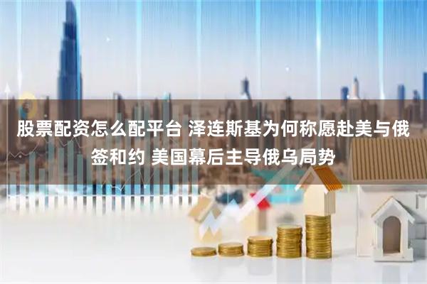 股票配资怎么配平台 泽连斯基为何称愿赴美与俄签和约 美国幕后主导俄乌局势