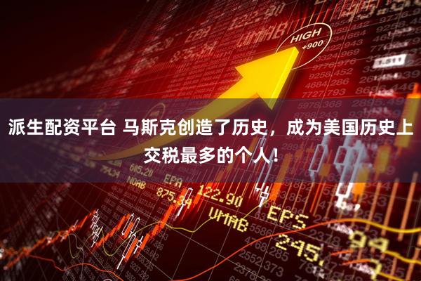 派生配资平台 马斯克创造了历史，成为美国历史上交税最多的个人！
