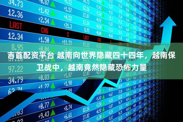 吉首配资平台 越南向世界隐藏四十四年，越南保卫战中，越南竟然隐藏恐怖力量